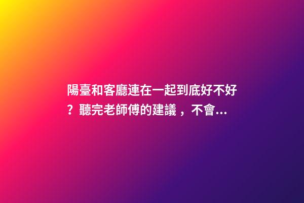 陽臺和客廳連在一起到底好不好？聽完老師傅的建議，不會瞎弄了